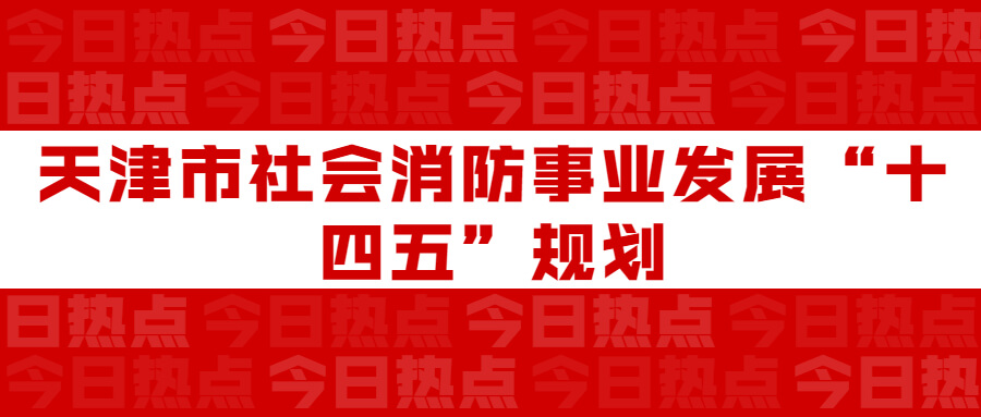 天津市社會消防事業(yè)發(fā)展“十四五”規(guī)劃：通知要求深化智慧消防建設(shè)應(yīng)用，將“智慧消防”融入“智慧城市”建設(shè)